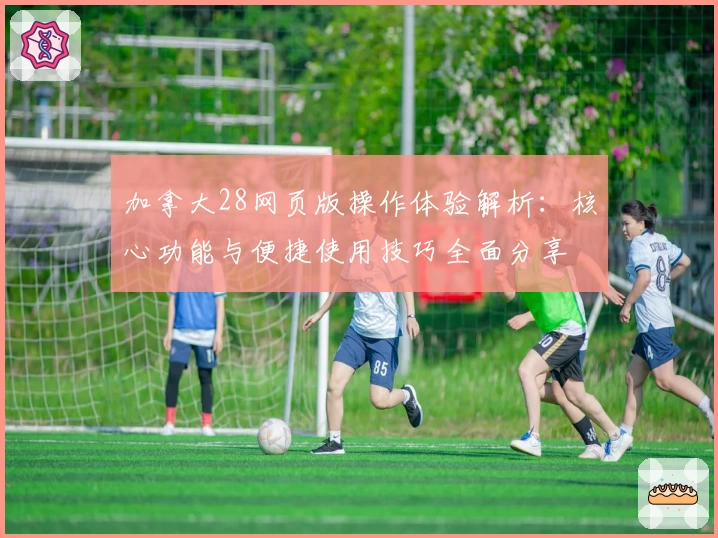 加拿大28网页版操作体验解析:核心功能与便捷使用技巧全面分享