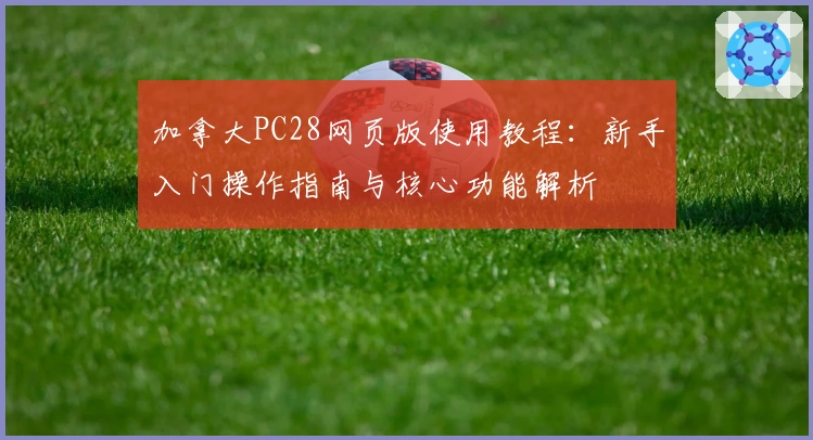 加拿大PC28网页版使用教程：新手入门操作指南与核心功能解析