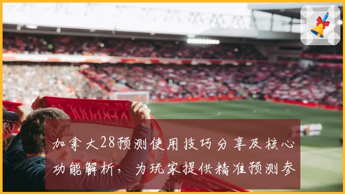 加拿大28预测使用技巧分享及核心功能解析,为玩家提供精准预测参考
