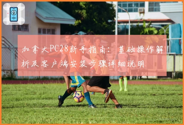 加拿大PC28新手指南：基础操作解析及客户端安装步骤详细说明