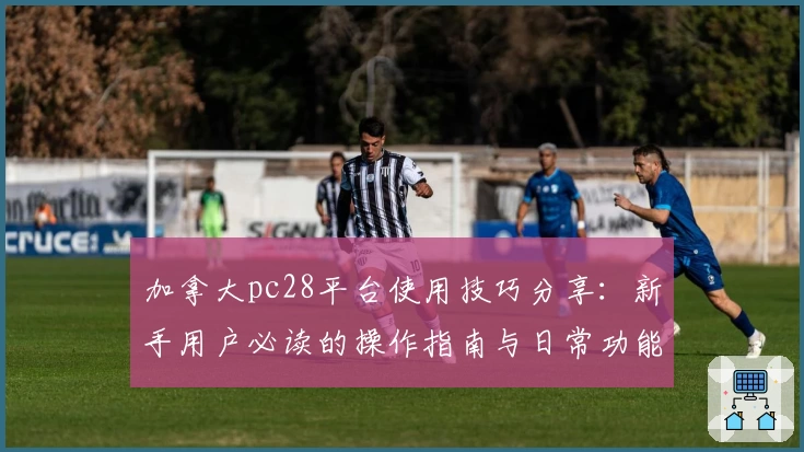 加拿大pc28平台使用技巧分享：新手用户必读的操作指南与日常功能解析