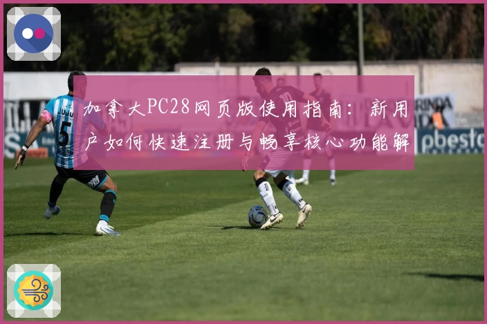 加拿大PC28网页版使用指南：新用户如何快速注册与畅享核心功能解析