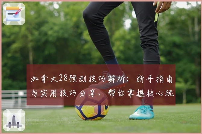 加拿大28预测技巧解析：新手指南与实用技巧分享，帮你掌握核心玩法