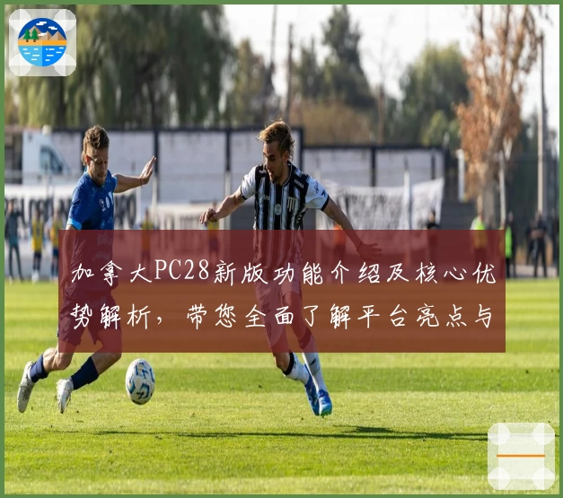 加拿大PC28新版功能介绍及核心优势解析，带您全面了解平台亮点与使用技巧