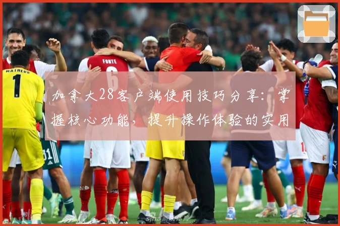 加拿大28客户端使用技巧分享：掌握核心功能，提升操作体验的实用指南