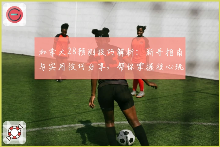 加拿大28预测技巧解析：新手指南与实用技巧分享，帮你掌握核心玩法