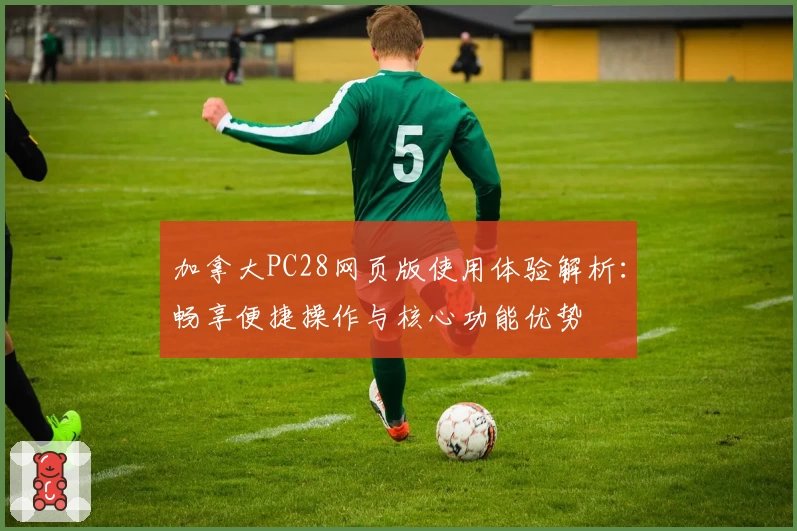 加拿大PC28网页版使用体验解析：畅享便捷操作与核心功能优势