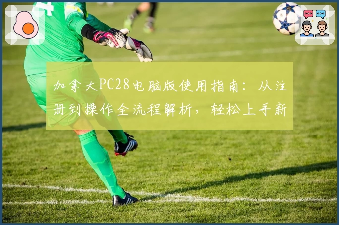 加拿大PC28电脑版使用指南：从注册到操作全流程解析，轻松上手新手必读