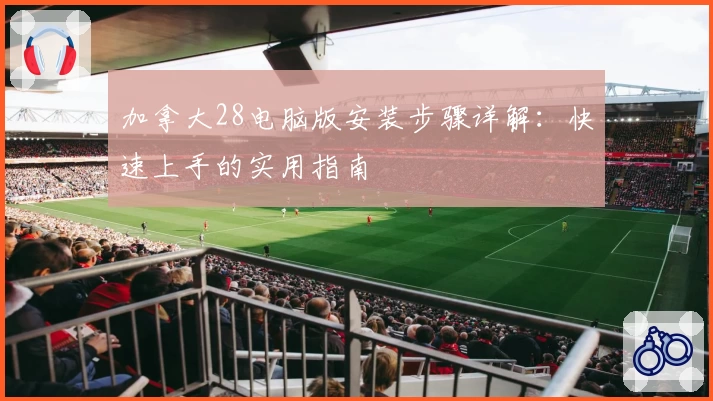 加拿大28电脑版安装步骤详解：快速上手的实用指南