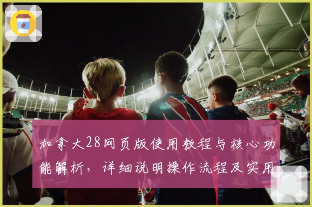加拿大28网页版使用教程与核心功能解析，详细说明操作流程及实用技巧分享