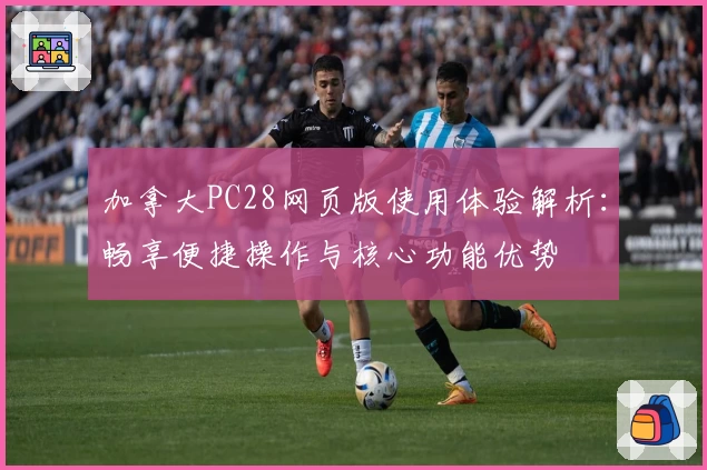 加拿大PC28网页版使用体验解析：畅享便捷操作与核心功能优势