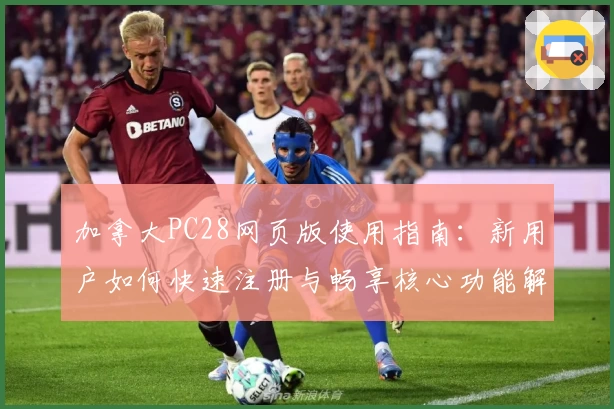 加拿大PC28网页版使用指南:新用户如何快速注册与畅享核心功能解析