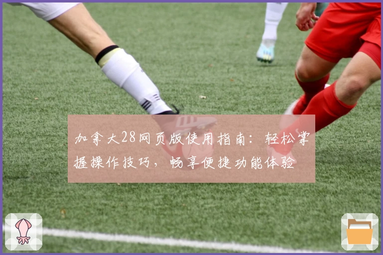 加拿大28网页版使用指南：轻松掌握操作技巧，畅享便捷功能体验