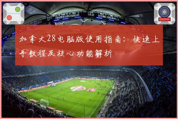 加拿大28电脑版使用指南：快速上手教程及核心功能解析