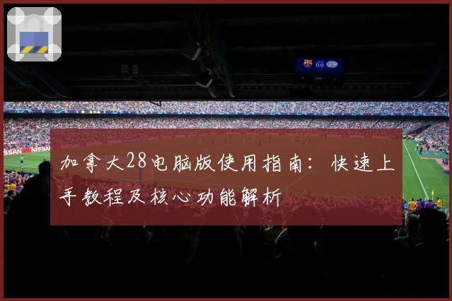 加拿大28电脑版使用指南：快速上手教程及核心功能解析