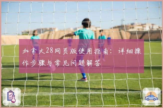 加拿大28网页版使用指南：详细操作步骤与常见问题解答