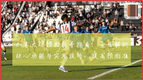 加拿大28预测新手指南：全面解析核心功能与实用技巧，提高预测准确率