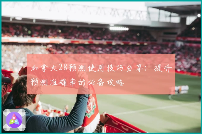 加拿大28预测使用技巧分享：提升预测准确率的必备攻略
