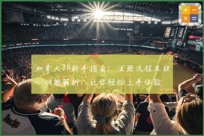 加拿大28新手指南：注册流程及核心功能解析，让你轻松上手体验