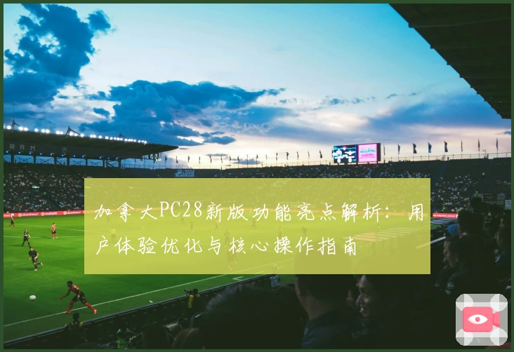 加拿大PC28新版功能亮点解析：用户体验优化与核心操作指南