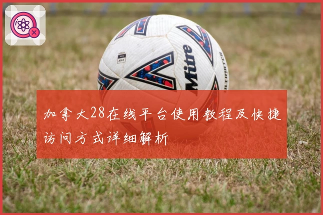 加拿大28在线平台使用教程及快捷访问方式详细解析